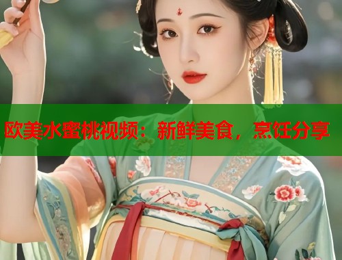 欧美水蜜桃视频：新鲜美食，烹饪分享  第1张