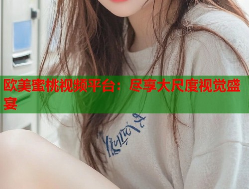 欧美蜜桃视频平台：尽享大尺度视觉盛宴  第2张
