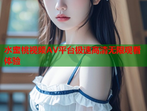 水蜜桃视频AV平台极速高清无限观看体验  第1张