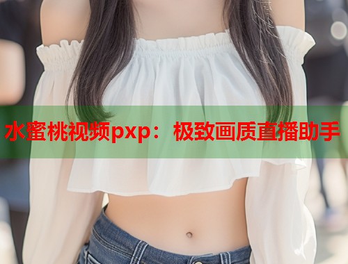 水蜜桃视频pxp：极致画质直播助手  第1张