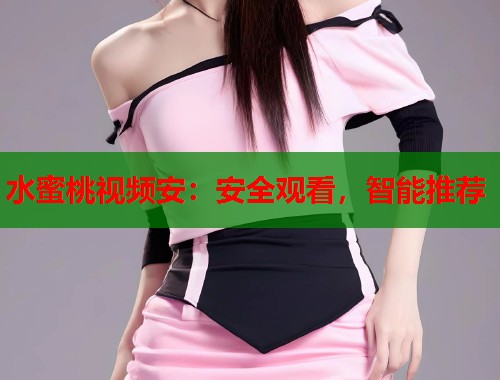 水蜜桃视频安：安全观看，智能推荐  第1张