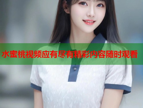 水蜜桃视频应有尽有精彩内容随时观看  第1张