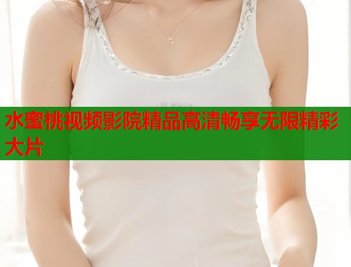 水蜜桃视频影院精品高清畅享无限精彩大片  第1张