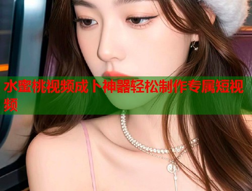水蜜桃视频成卜神器轻松制作专属短视频  第1张