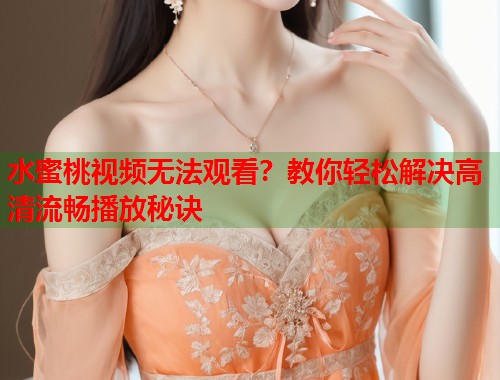 水蜜桃视频无法观看？教你轻松解决高清流畅播放秘诀  第2张