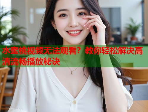 水蜜桃视频无法观看？教你轻松解决高清流畅播放秘诀  第1张