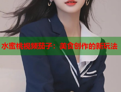 水蜜桃视频茄子：美食创作的新玩法  第1张