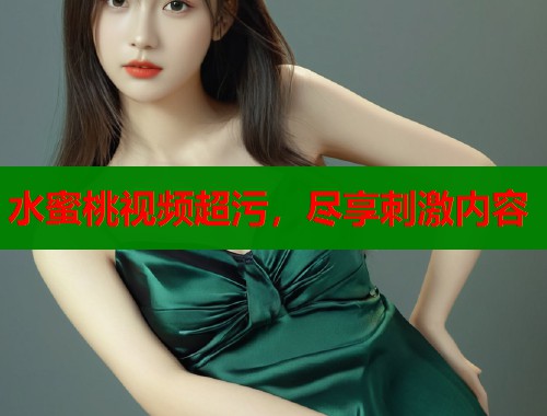 水蜜桃视频超污，尽享刺激内容  第1张