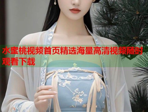 水蜜桃视频首页精选海量高清视频随时观看下载  第1张