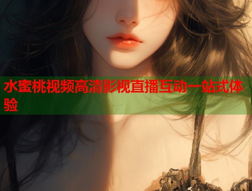 水蜜桃视频高清影视直播互动一站式体验  第1张