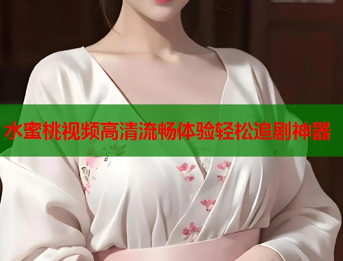 水蜜桃视频高清流畅体验轻松追剧神器  第1张