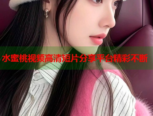 水蜜桃视频高清短片分享平台精彩不断  第2张