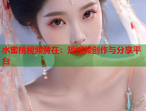 水蜜桃视频黄在：短视频创作与分享平台  第1张