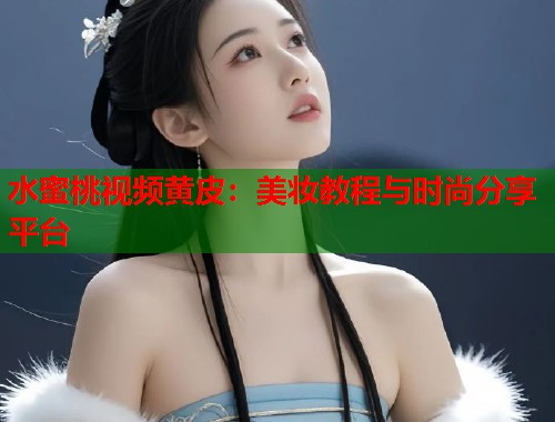 水蜜桃视频黄皮：美妆教程与时尚分享平台  第1张