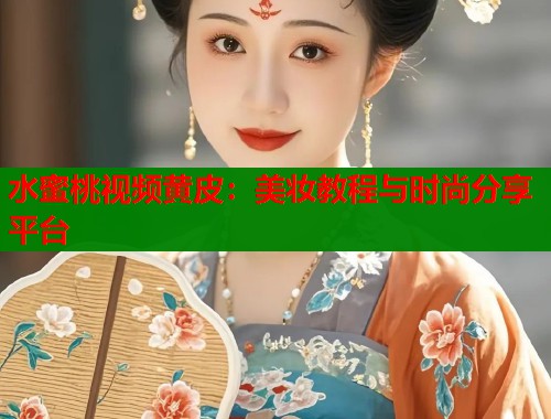 水蜜桃视频黄皮：美妆教程与时尚分享平台  第2张