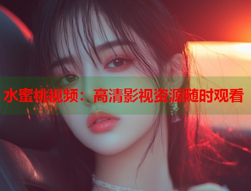 水蜜桃视频：高清影视资源随时观看  第1张