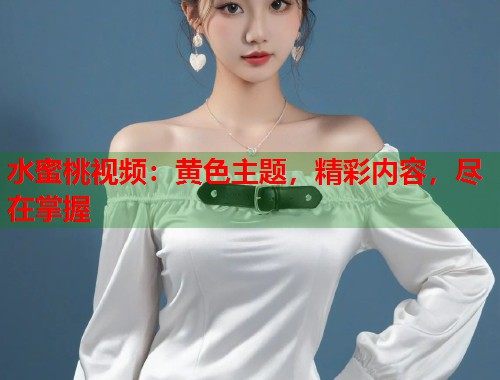 水蜜桃视频：黄色主题，精彩内容，尽在掌握  第1张