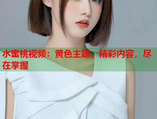 水蜜桃视频：黄色主题，精彩内容，尽在掌握  第2张