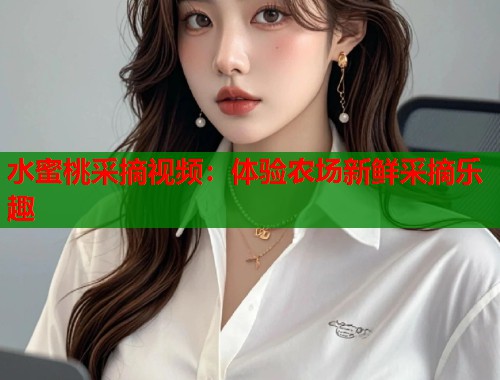 水蜜桃采摘视频：体验农场新鲜采摘乐趣  第2张