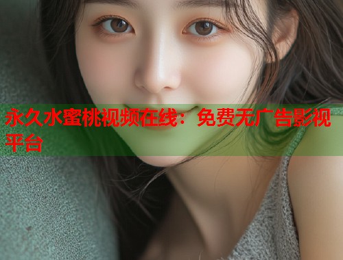 永久水蜜桃视频在线：免费无广告影视平台  第1张