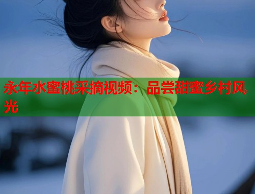 永年水蜜桃采摘视频：品尝甜蜜乡村风光  第1张