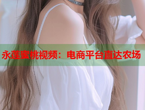 永莲蜜桃视频：电商平台直达农场  第1张