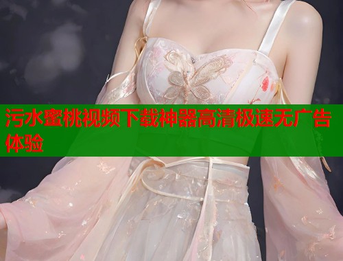 污水蜜桃视频下载神器高清极速无广告体验  第1张