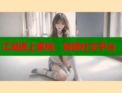 江湖遇上蜜桃：视频社交平台  第1张