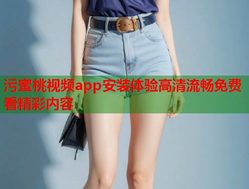 污蜜桃视频app安装体验高清流畅免费看精彩内容  第2张