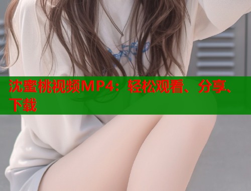 沈蜜桃视频MP4：轻松观看、分享、下载  第1张