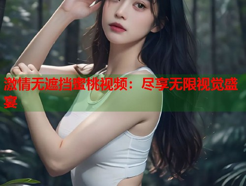 激情无遮挡蜜桃视频：尽享无限视觉盛宴  第1张