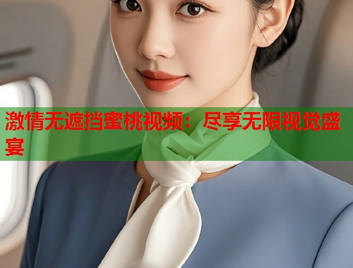 激情无遮挡蜜桃视频：尽享无限视觉盛宴  第2张
