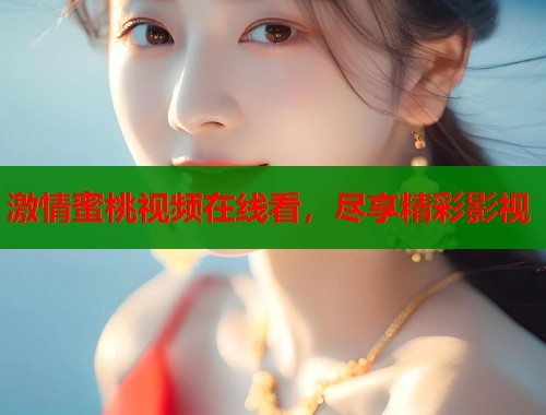 激情蜜桃视频在线看，尽享精彩影视  第2张