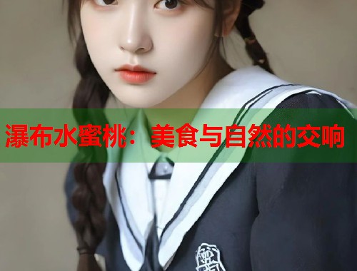 瀑布水蜜桃：美食与自然的交响  第1张