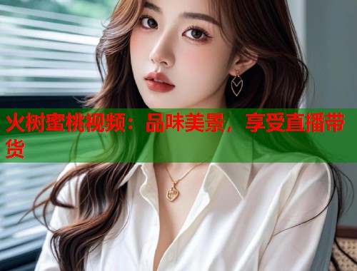 火树蜜桃视频：品味美景，享受直播带货  第1张