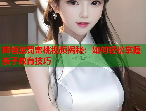 熊爸惩罚蜜桃视频揭秘：如何轻松掌握亲子教育技巧  第1张