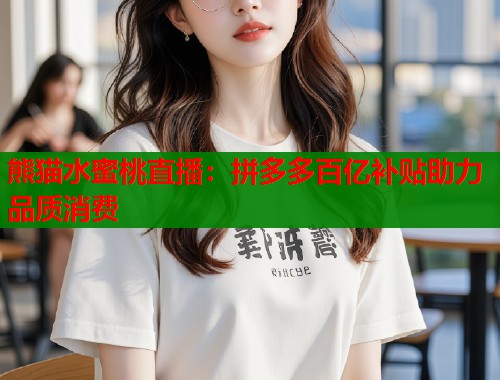 熊猫水蜜桃直播：拼多多百亿补贴助力品质消费  第1张