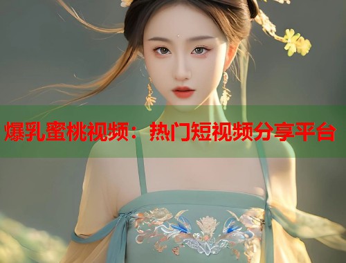 爆乳蜜桃视频：热门短视频分享平台  第1张