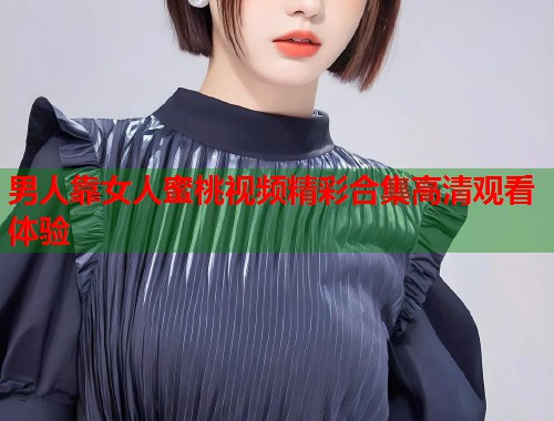 男人靠女人蜜桃视频精彩合集高清观看体验  第1张