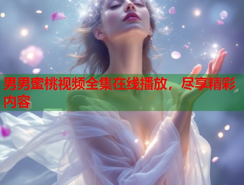 男男蜜桃视频全集在线播放，尽享精彩内容  第1张