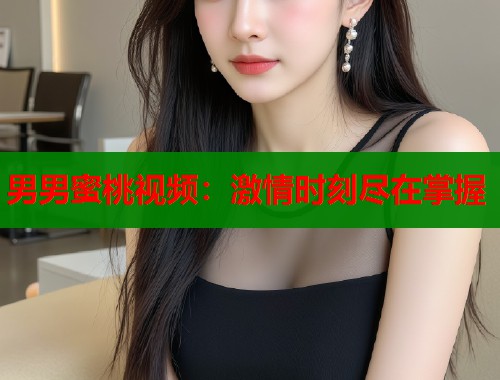 男男蜜桃视频：激情时刻尽在掌握  第1张