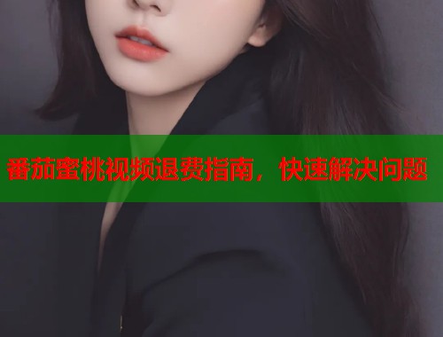 番茄蜜桃视频退费指南，快速解决问题  第2张