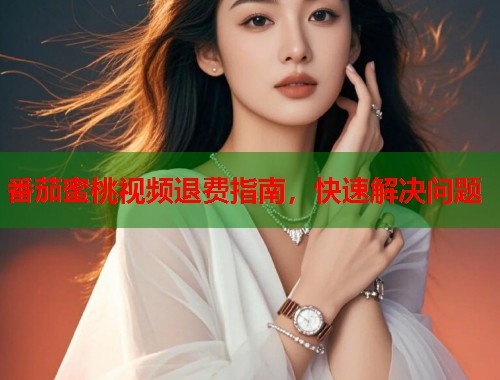 番茄蜜桃视频退费指南，快速解决问题  第1张