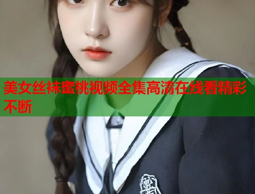 美女丝袜蜜桃视频全集高清在线看精彩不断  第2张