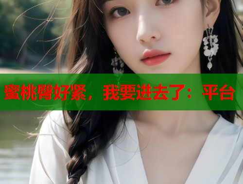 蜜桃臀好紧，我要进去了：平台  第2张