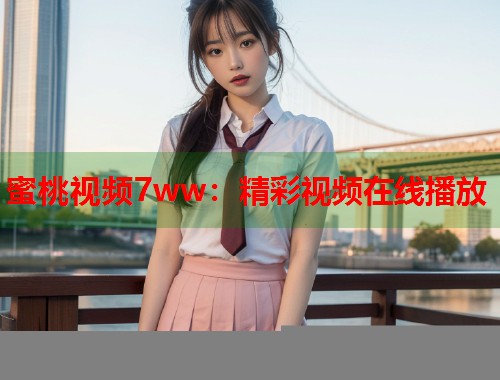 蜜桃视频7ww：精彩视频在线播放  第2张