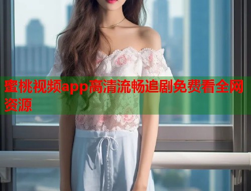 蜜桃视频app高清流畅追剧免费看全网资源  第2张