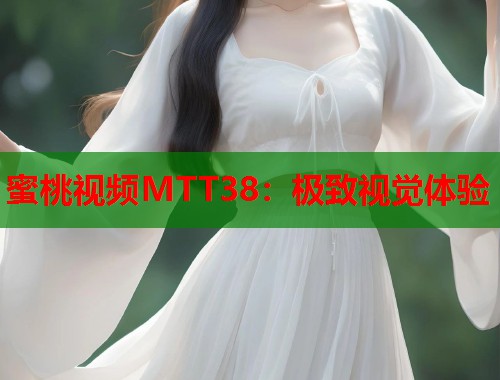 蜜桃视频MTT38：极致视觉体验  第1张