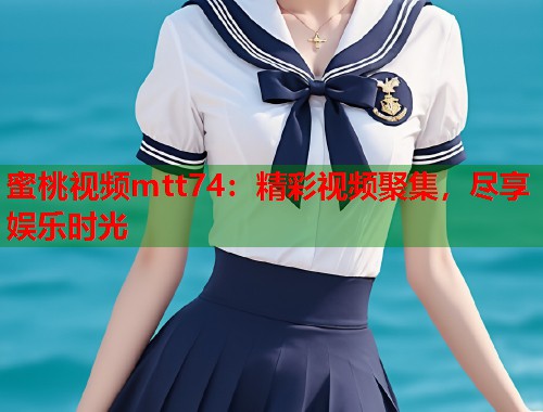 蜜桃视频mtt74：精彩视频聚集，尽享娱乐时光  第2张
