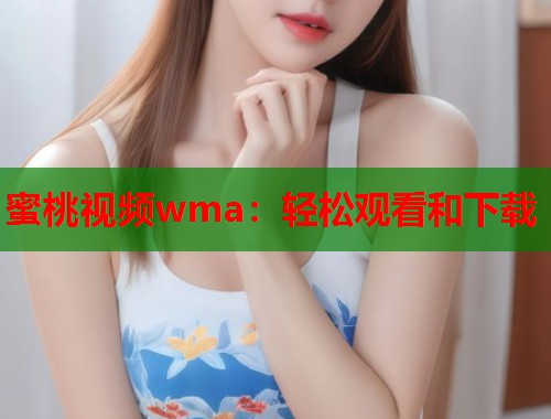 蜜桃视频wma：轻松观看和下载  第2张